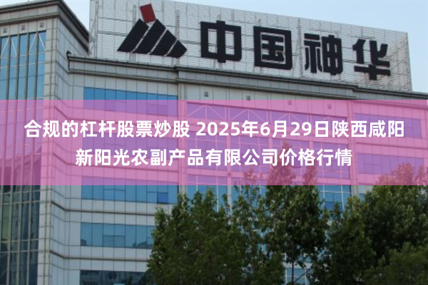 合规的杠杆股票炒股 2025年6月29日陕西咸阳新阳光农副产品有限公司价格行情