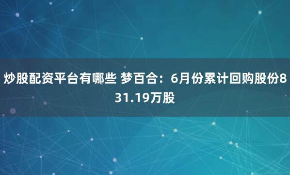 炒股配资平台有哪些 梦百合：6月份累计回购股份831.19万股