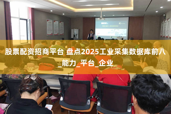 股票配资招商平台 盘点2025工业采集数据库前八_能力_平台_企业