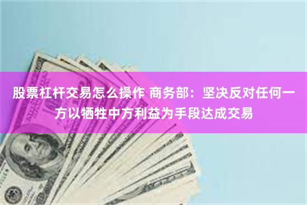股票杠杆交易怎么操作 商务部：坚决反对任何一方以牺牲中方利益为手段达成交易