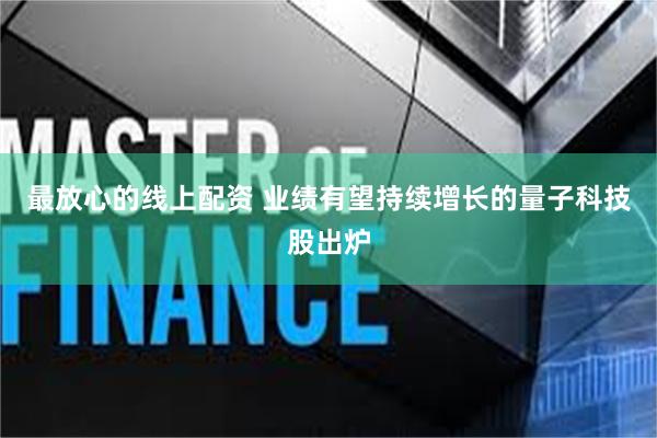最放心的线上配资 业绩有望持续增长的量子科技股出炉