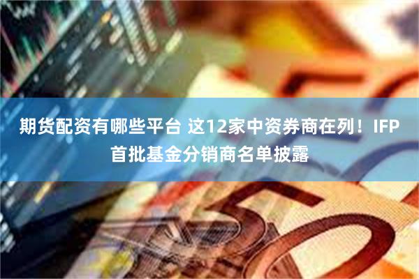 期货配资有哪些平台 这12家中资券商在列！IFP首批基金分销商名单披露