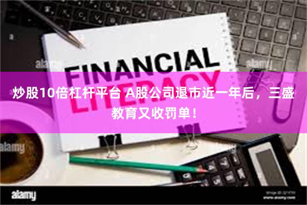 炒股10倍杠杆平台 A股公司退市近一年后，三盛教育又收罚单！