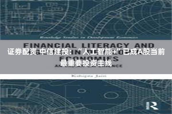 证劵配资 中信建投：“人工智能+”已成A股当前最重要投资主线