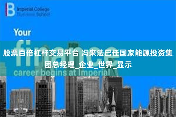 股票百倍杠杆交易平台 冯来法已任国家能源投资集团总经理_企业_世界_显示