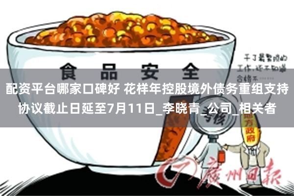 配资平台哪家口碑好 花样年控股境外债务重组支持协议截止日延至7月11日_李晓青_公司_相关者