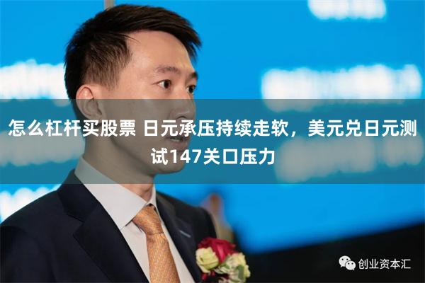 怎么杠杆买股票 日元承压持续走软，美元兑日元测试147关口压力
