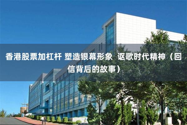 香港股票加杠杆 塑造银幕形象  讴歌时代精神（回信背后的故事）