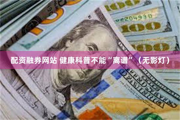 配资融券网站 健康科普不能“离谱”（无影灯）