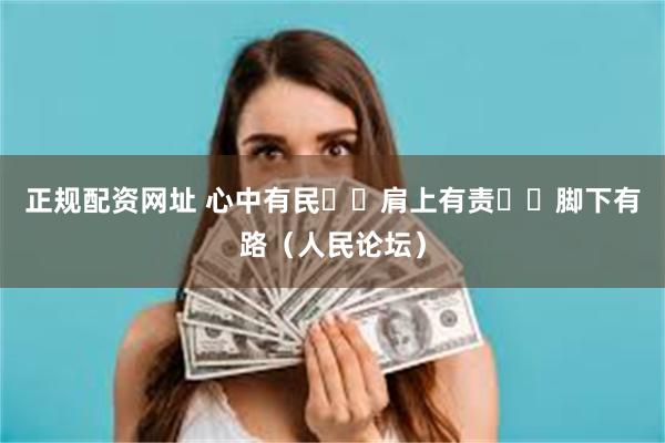 正规配资网址 心中有民  肩上有责  脚下有路（人民论坛）