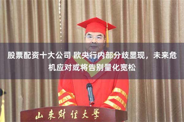 股票配资十大公司 欧央行内部分歧显现，未来危机应对或将告别量化宽松
