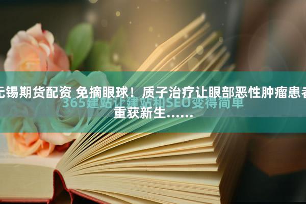 无锡期货配资 免摘眼球！质子治疗让眼部恶性肿瘤患者重获新生......
