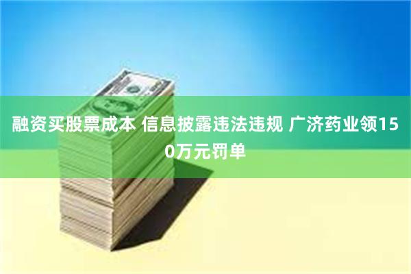 融资买股票成本 信息披露违法违规 广济药业领150万元罚单