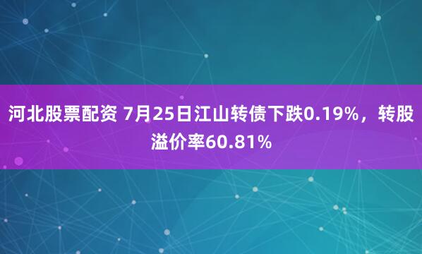 河北股票配资 7月25日江山转债下跌0.19%，转股溢价率60.81%