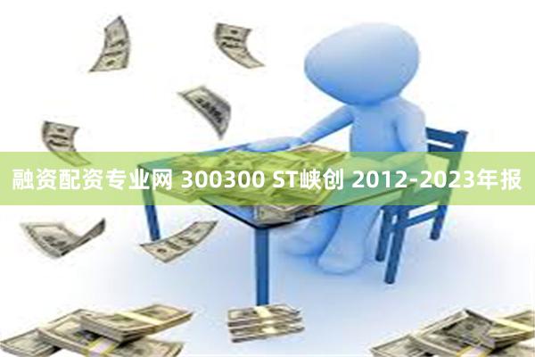 融资配资专业网 300300 ST峡创 2012-2023年报