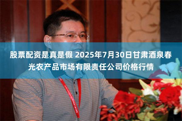 股票配资是真是假 2025年7月30日甘肃酒泉春光农产品市场有限责任公司价格行情