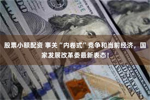 股票小额配资 事关“内卷式”竞争和当前经济，国家发展改革委最新表态！