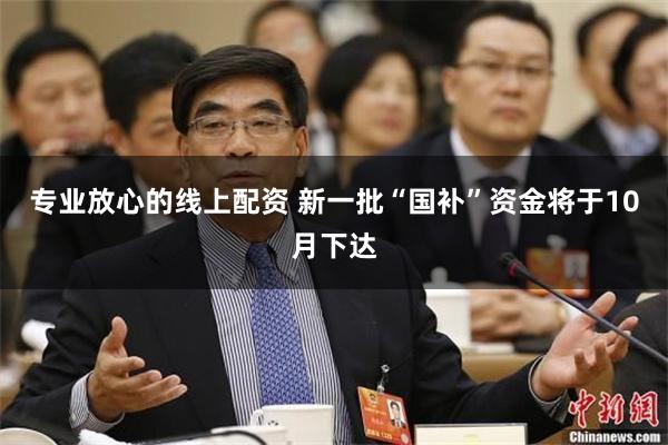 专业放心的线上配资 新一批“国补”资金将于10月下达