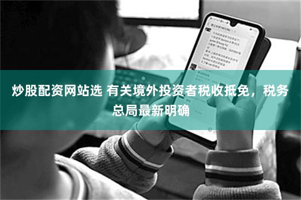 炒股配资网站选 有关境外投资者税收抵免，税务总局最新明确