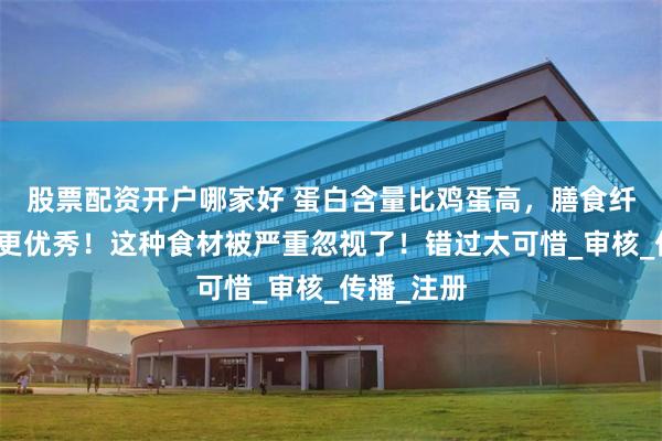 股票配资开户哪家好 蛋白含量比鸡蛋高，膳食纤维比燕麦更优秀！这种食材被严重忽视了！错过太可惜_审核_传播_注册