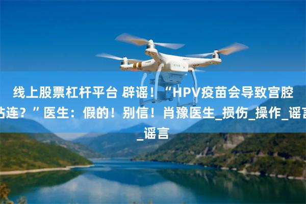 线上股票杠杆平台 辟谣！“HPV疫苗会导致宫腔粘连？”医生：假的！别信！肖豫医生_损伤_操作_谣言