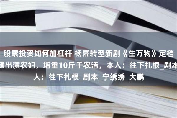 股票投资如何加杠杆 杨幂转型新剧《生万物》定档8月13日，素颜出演农妇，增重10斤干农活，本人：往下扎根_剧本_宁绣绣_大鹏