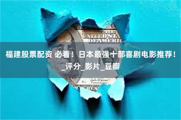 福建股票配资 必看！日本最强十部喜剧电影推荐！_评分_影片_豆瓣