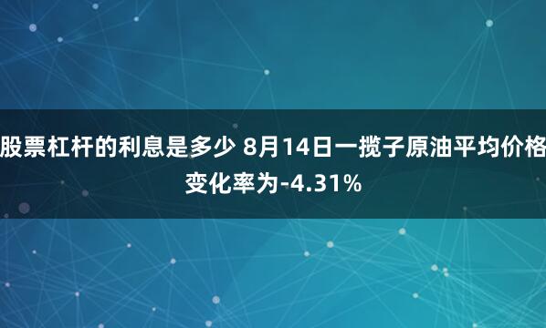 股票杠杆的利息是多少 8月14日一揽子原油平均价格变化率为-4.31%