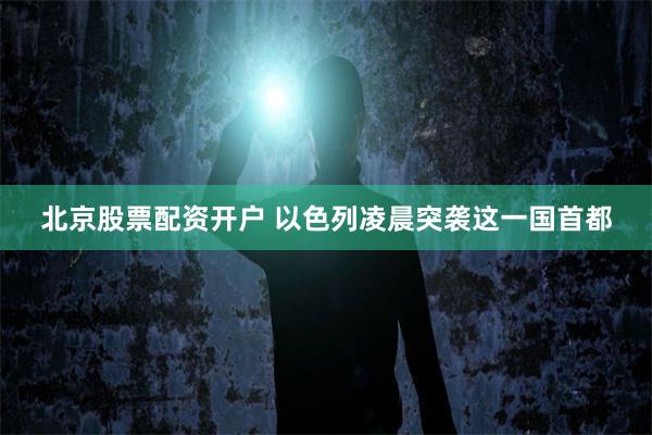 北京股票配资开户 以色列凌晨突袭这一国首都