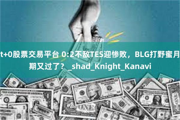 t+0股票交易平台 0:2不敌TES迎惨败，BLG打野蜜月期又过了？_shad_Knight_Kanavi