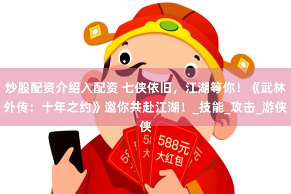 炒股配资介绍入配资 七侠依旧，江湖等你！《武林外传：十年之约》邀你共赴江湖！_技能_攻击_游侠