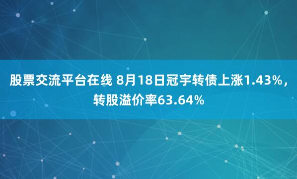 股票交流平台在线 8月18日冠宇转债上涨1.43%，转股溢价率63.64%