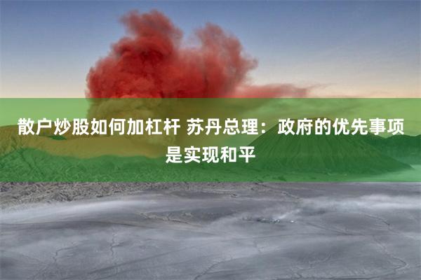散户炒股如何加杠杆 苏丹总理：政府的优先事项是实现和平