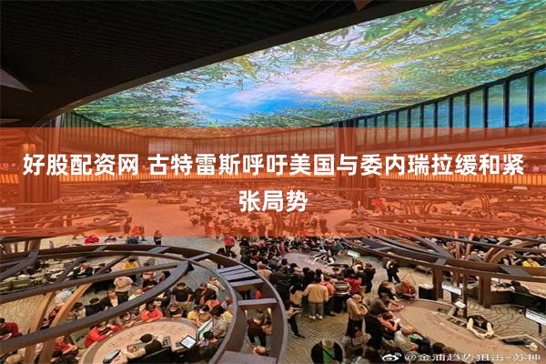 好股配资网 古特雷斯呼吁美国与委内瑞拉缓和紧张局势