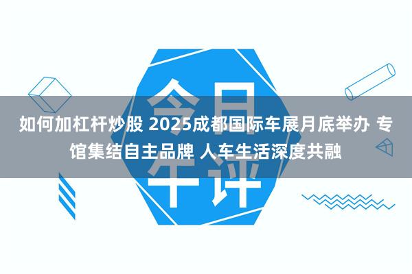 如何加杠杆炒股 2025成都国际车展月底举办 专馆集结自主品牌 人车生活深度共融