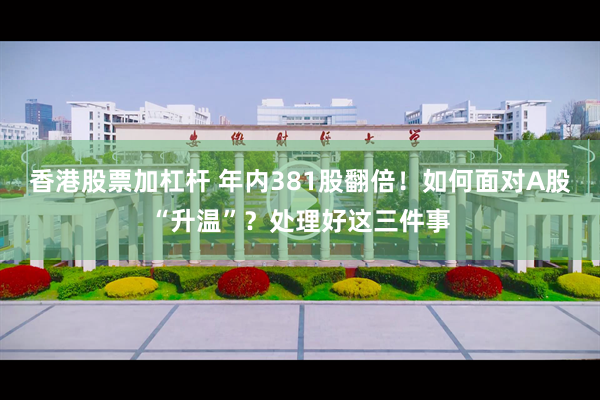 香港股票加杠杆 年内381股翻倍！如何面对A股“升温”？处理好这三件事
