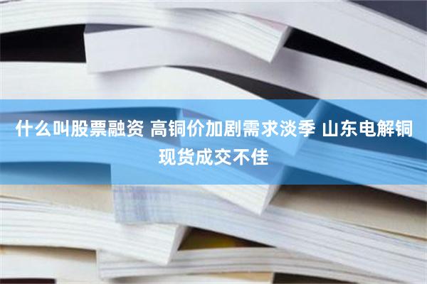什么叫股票融资 高铜价加剧需求淡季 山东电解铜现货成交不佳