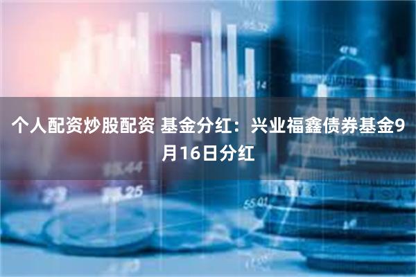 个人配资炒股配资 基金分红：兴业福鑫债券基金9月16日分红