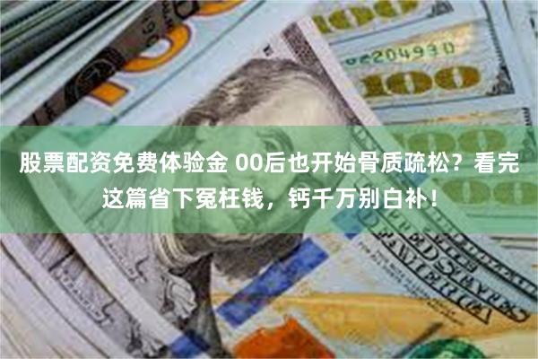 股票配资免费体验金 00后也开始骨质疏松?看完这篇省下冤枉钱,钙千万别白补!