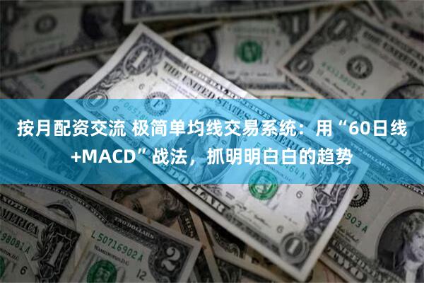 按月配资交流 极简单均线交易系统:用“60日线+MACD”战法,抓明明白白的趋势