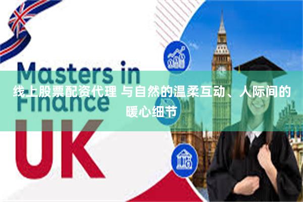 线上股票配资代理 与自然的温柔互动、人际间的暖心细节