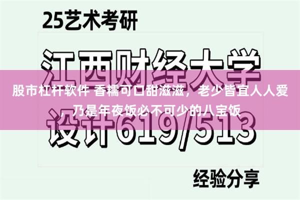 股市杠杆软件 香糯可口甜滋滋，老少皆宜人人爱，乃是年夜饭必不可少的八宝饭