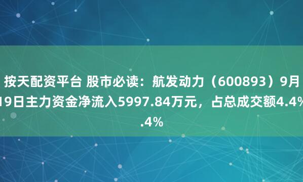 按天配资平台 股市必读：航发动力（600893）9月19日主力资金净流入5997.84万元，占总成交额4.4%