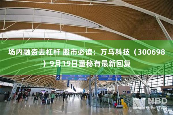 场内融资去杠杆 股市必读:万马科技(300698)9月19日董秘有最新回复