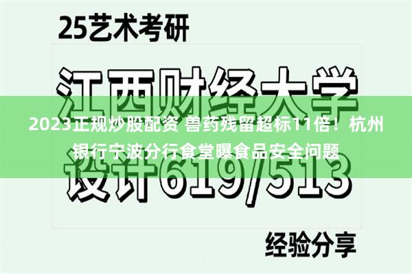 2023正规炒股配资 兽药残留超标11倍!杭州银行宁波分行食堂曝食品安全问题