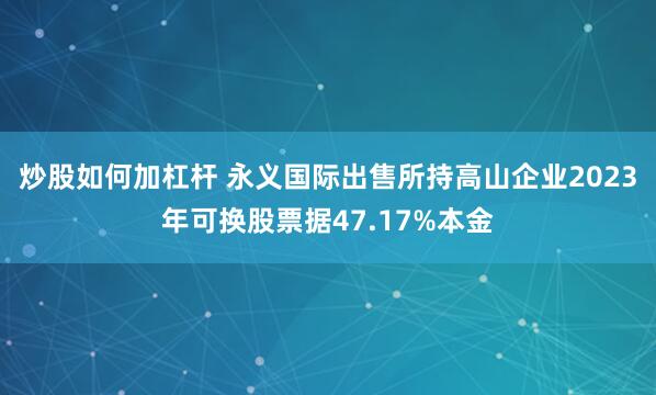 炒股如何加杠杆 永义国际出售所持高山企业2023年可换股票据47.17%本金