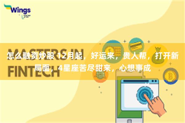 怎么融资炒股 12月起,好运来,贵人帮,打开新局面,4星座苦尽甜来,心想事成