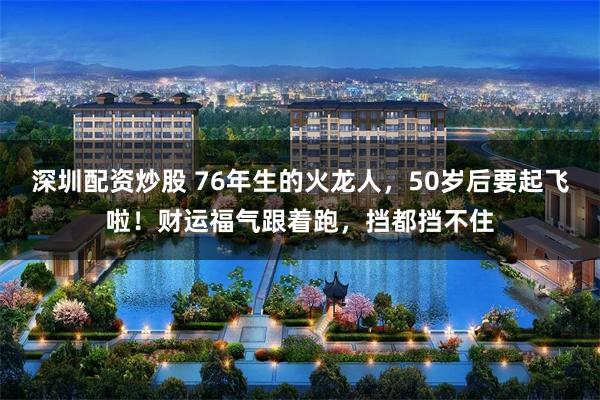 深圳配资炒股 76年生的火龙人,50岁后要起飞啦!财运福气跟着跑,挡都挡不住