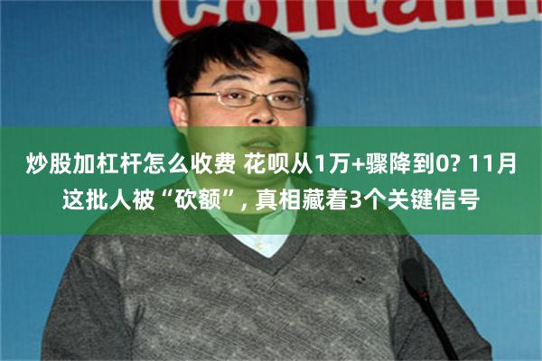 炒股加杠杆怎么收费 花呗从1万+骤降到0? 11月这批人被“砍额”, 真相藏着3个关键信号
