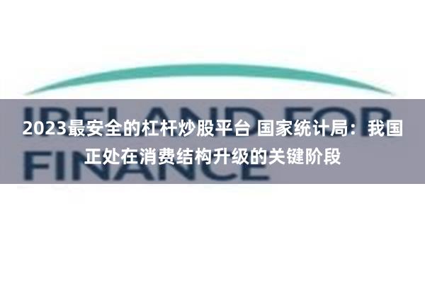 2023最安全的杠杆炒股平台 国家统计局:我国正处在消费结构升级的关键阶段